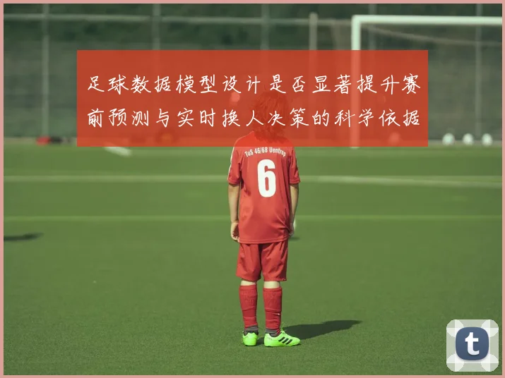足球数据模型设计是否显著提升赛前预测与实时换人决策的科学依据