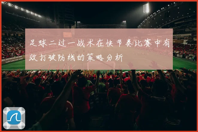 足球二过一战术在快节奏比赛中有效打破防线的策略分析